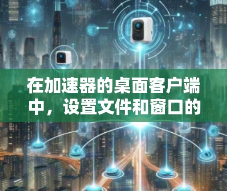 在加速器的桌面客户端中，设置文件和窗口的打开顺序、显示参数等可以通过以下步骤进行