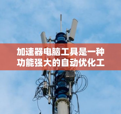 加速器电脑工具是一种功能强大的自动优化工具，旨在提升电脑运行效率，减少等待时间。以下是关于加速器的详细分析