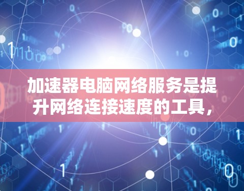 加速器电脑网络服务是提升网络连接速度的工具，广泛应用于工作和学习中。以下是对加速器的详细分析