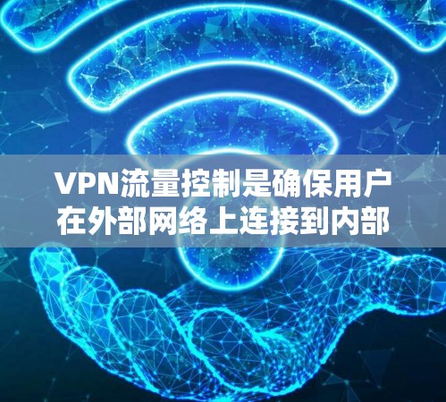 VPN流量控制是确保用户在外部网络上连接到内部VPN服务器时，能够控制流量大小、速度和范围，以保护数据安全和网络性能。以下是关于如何理解并使用VPN流量控制的详细步骤
