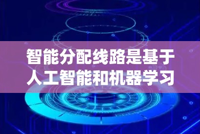 智能分配线路是基于人工智能和机器学习等技术的智能系统，旨在优化电力网络中的线路分配。以下是对其核心概念和应用的详细分析