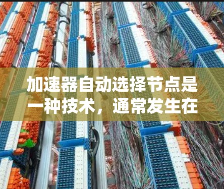 加速器自动选择节点是一种技术，通常发生在分布式系统、云计算或数据流网络中，用于优化性能和减少延迟。该技术通过自动选择连接到其他节点的路径来提高系统效率。以下是该技术的详细解释