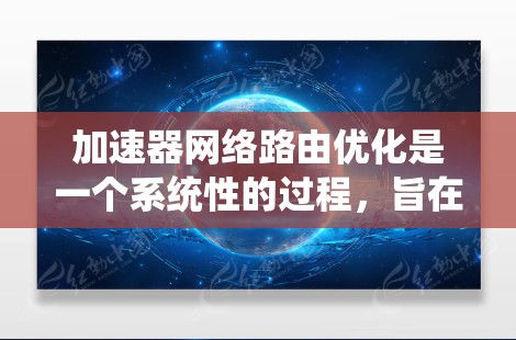 加速器网络路由优化是一个系统性的过程，旨在提升网络设备的路由性能，优化网络路径，从而提高网络性能和用户体验。以下是对该领域的详细总结和指南