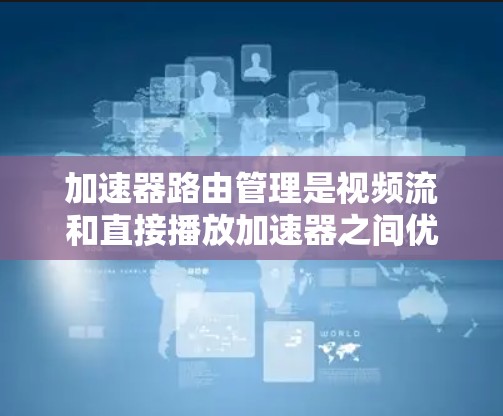 加速器路由管理是视频流和直接播放加速器之间优化流质或联播效果的关键技术。以下是关于加速器路由管理的详细总结