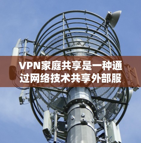 VPN家庭共享是一种通过网络技术共享外部服务器或服务的加密方式，广泛应用于家庭、工作和学习中。以下是关于VPN家庭共享的详细分析