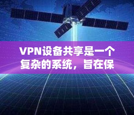 VPN设备共享是一个复杂的系统，旨在保护用户在虚拟网络环境中的信息安全。以下是一个分步骤的解释和建议
