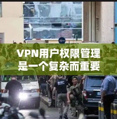 VPN用户权限管理是一个复杂而重要的环节，通常涉及以下几个方面