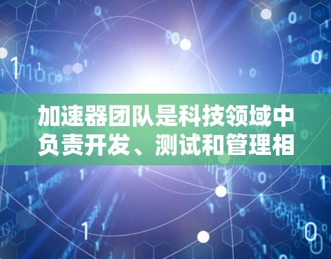 加速器团队是科技领域中负责开发、测试和管理相关技术的团队，其职责包括设计、开发、测试和优化技术产品。以下是对加速器团队的详细分析