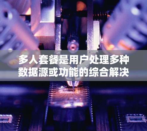 多人套餐是用户处理多种数据源或功能的综合解决方案。以下是其详细分析