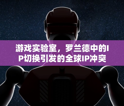游戏实验室，罗兰德中的IP切换引发的全球IP冲突