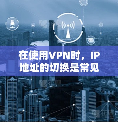 在使用VPN时，IP地址的切换是常见且重要的操作步骤。以下是详细的步骤指南
