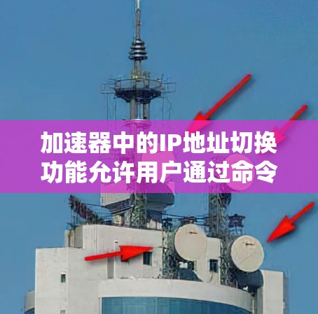 加速器中的IP地址切换功能允许用户通过命令或界面选择和配置网络接口，从而管理网络连接。以下是详细的步骤和解释
