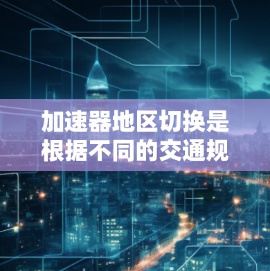 加速器地区切换是根据不同的交通规则和限制来优化加速器使用的关键步骤。以下是对这一过程的详细分析和建议