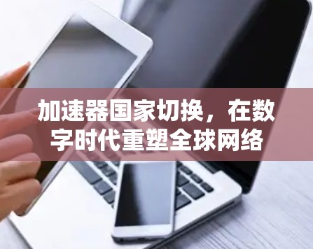 加速器国家切换，在数字时代重塑全球网络