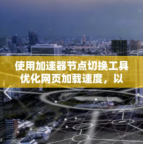 使用加速器节点切换工具优化网页加载速度，以下是详细的步骤指南
