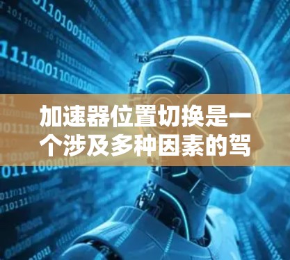加速器位置切换是一个涉及多种因素的驾驶挑战，主要需要综合分析当前的驾驶环境、车辆性能以及驾驶策略来实现。以下是对加速器位置切换的分步解释
