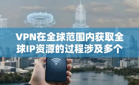 VPN在全球范围内获取全球IP资源的过程涉及多个步骤和技术，以下是详细的总结