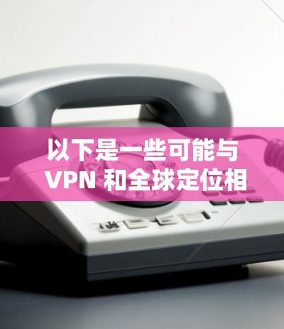 以下是一些可能与 VPN 和全球定位相关的知识