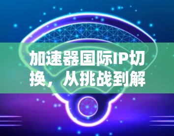 加速器国际IP切换，从挑战到解决方案