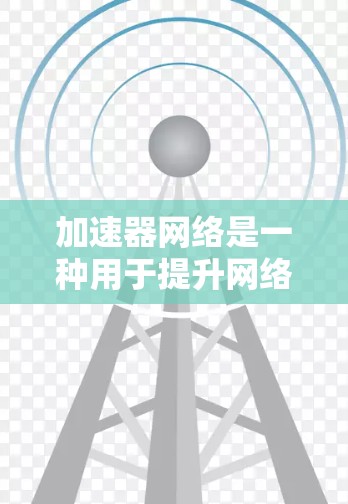 加速器网络是一种用于提升网络性能的网络架构，通过部署加速器节点，共同加速任务执行。以下是对加速器网络的详细概述