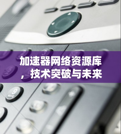 加速器网络资源库，技术突破与未来展望