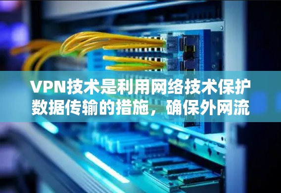 VPN技术是利用网络技术保护数据传输的措施，确保外网流量被封在内网，防止被其他网站访问。以下是关于VPN技术的详细总结