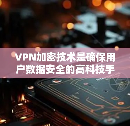 VPN加密技术是确保用户数据安全的高科技手段，通过多种加密技术实现数据传输和存储的安全性。以下是该技术的详细分析