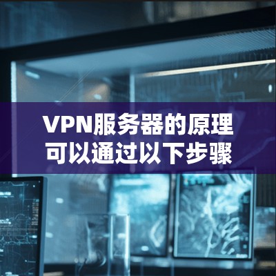 VPN服务器的原理可以通过以下步骤进行解释 VPN服务器的原理可以通过以下步骤进行解释