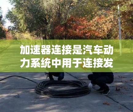 加速器连接是汽车动力系统中用于连接发动机和助力系统的重要部件，其原理如下