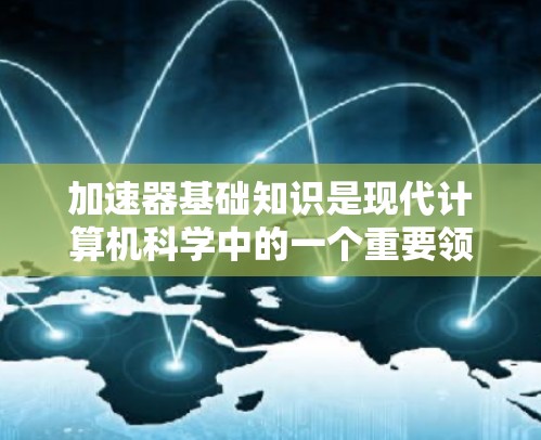加速器基础知识是现代计算机科学中的一个重要领域，涉及硬件架构、软件优化、资源管理等多个方面。以下是对这一领域的概述和深入理解