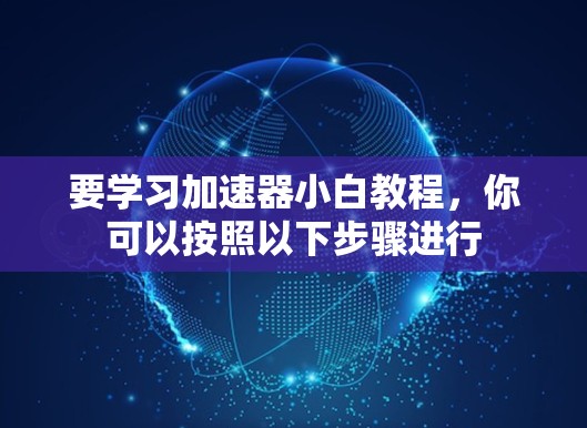 要学习加速器小白教程，你可以按照以下步骤进行