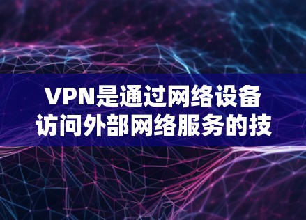 VPN是通过网络设备访问外部网络服务的技术，使用VPN不仅可以安全连接，还可以提升数据传输效率。以下是一些常见的VPN问题及其解答，帮助你更好地使用VPN