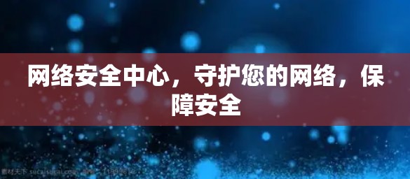 网络安全中心，守护您的网络，保障安全
