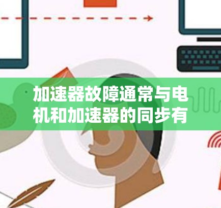 加速器故障通常与电机和加速器的同步有关，常见问题包括卡、同步偏差、过载、过热等。以下是详细的故障处理指南