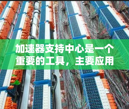 加速器支持中心是一个重要的工具，主要应用于汽车制造和测试领域，主要用于测试汽车在不同加速度下的性能。以下是对该平台的详细总结