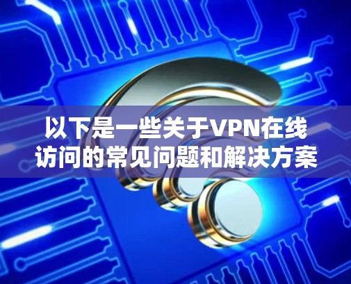 以下是一些关于VPN在线访问的常见问题和解决方案