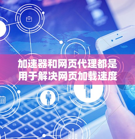 加速器和网页代理都是用于解决网页加载速度慢的问题，但它们有不同的使用场景和配置方式。以下是详细的总结和建议