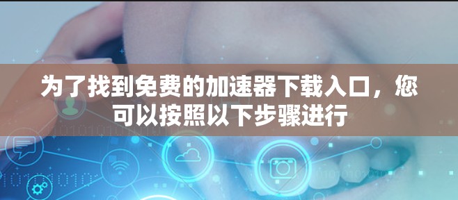 为了找到免费的加速器下载入口，您可以按照以下步骤进行
