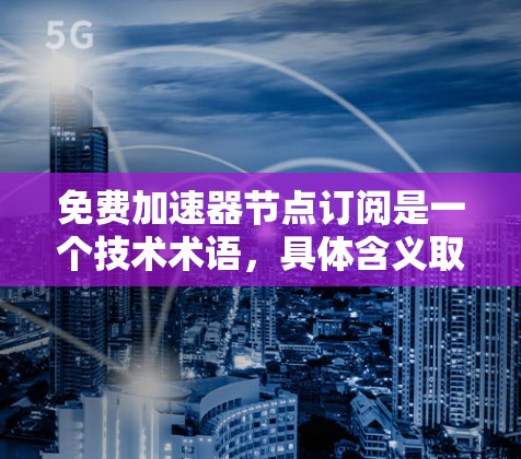 免费加速器节点订阅是一个技术术语，具体含义取决于上下文。以下是一些可能的解释