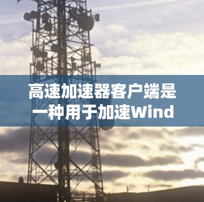 高速加速器客户端是一种用于加速Windows系统应用的软件,旨在提升用户工作效率。以下是对其功能和使用步骤的详细说明 高速加速器客户端是一种用于加速Windows系统应用的软件,旨在提升用户工作效率。以下是对其功能和使用步骤的详细说明