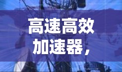 高速高效加速器，助力数字生活的高效解决方案