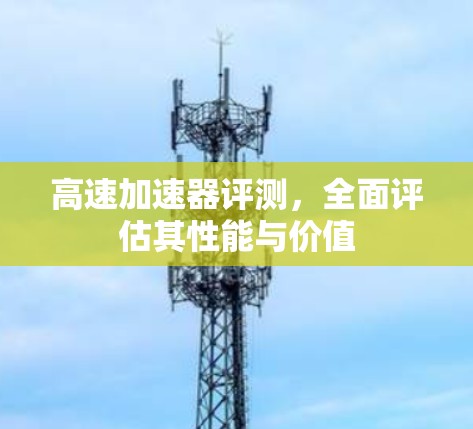 高速加速器评测，全面评估其性能与价值