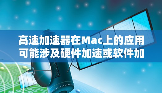高速加速器在Mac上的应用可能涉及硬件加速或软件加速。以下是一些可能的解释
