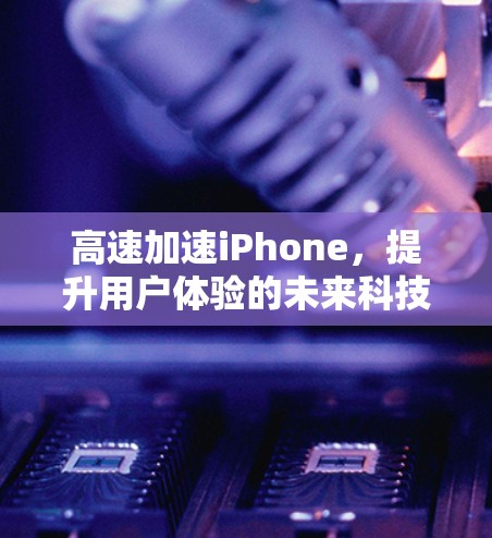 高速加速iPhone，提升用户体验的未来科技