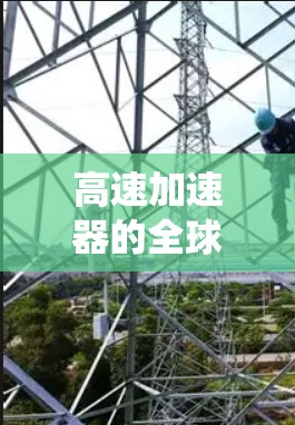 高速加速器的全球节点是一个涉及多个行业和技术的复杂系统，其分布和运营情况在全球范围内表现出显著差异。以下是对该主题的分步总结