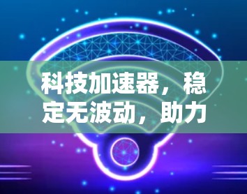 科技加速器，稳定无波动，助力高效办公