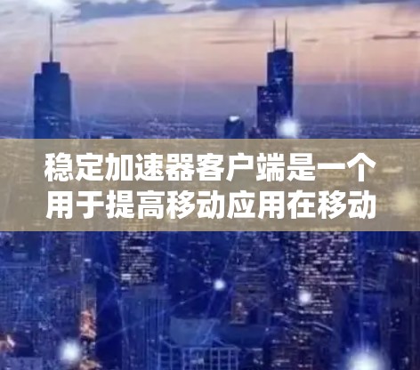 稳定加速器客户端是一个用于提高移动应用在移动设备上的稳定性和用户体验的工具。以下是对该主题的详细总结