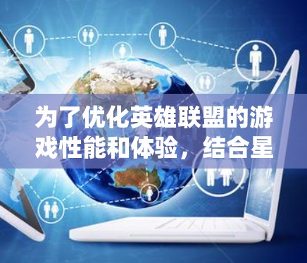 为了优化英雄联盟的游戏性能和体验，结合星穹加速或LsG加速，以下是一个系统化的使用方法