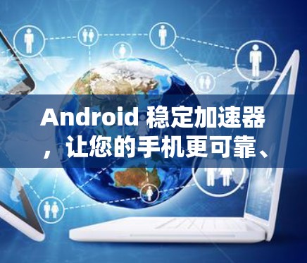 Android 稳定加速器，让您的手机更可靠、更流畅