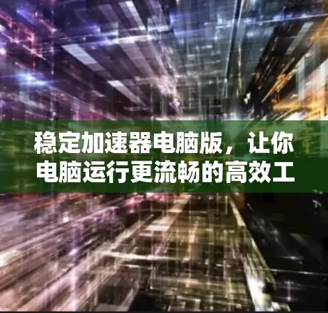 稳定加速器电脑版，让你电脑运行更流畅的高效工具